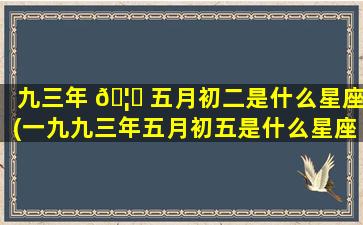 九三年 🦅 五月初二是什么星座(一九九三年五月初五是什么星座)